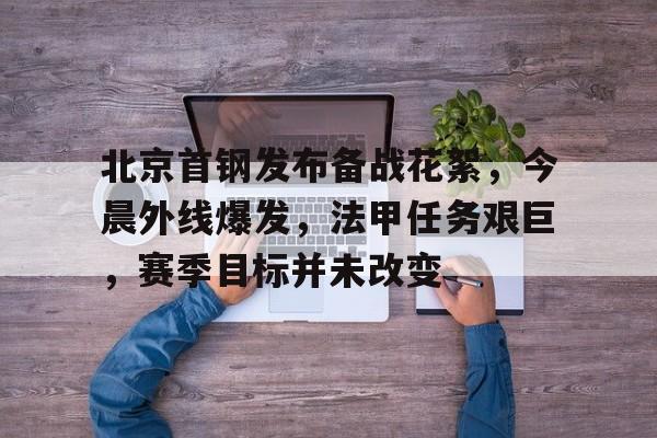 北京首钢发布备战花絮，今晨外线爆发，法甲任务艰巨，赛季目标并未改变的简单介绍-爱游戏注册