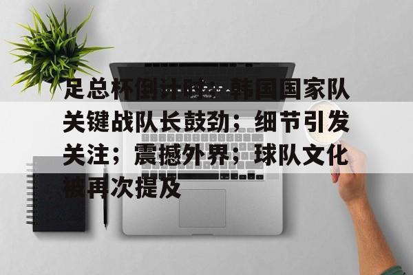足总杯倒计时；韩国国家队关键战队长鼓劲；细节引发关注；震撼外界；球队文化被再次提及的简单介绍-爱游戏