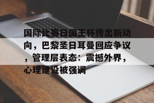 国际比赛日国王杯传出新动向，巴黎圣日耳曼回应争议，管理层表态：震撼外界，心理建设被强调的简单介绍-爱游戏下载